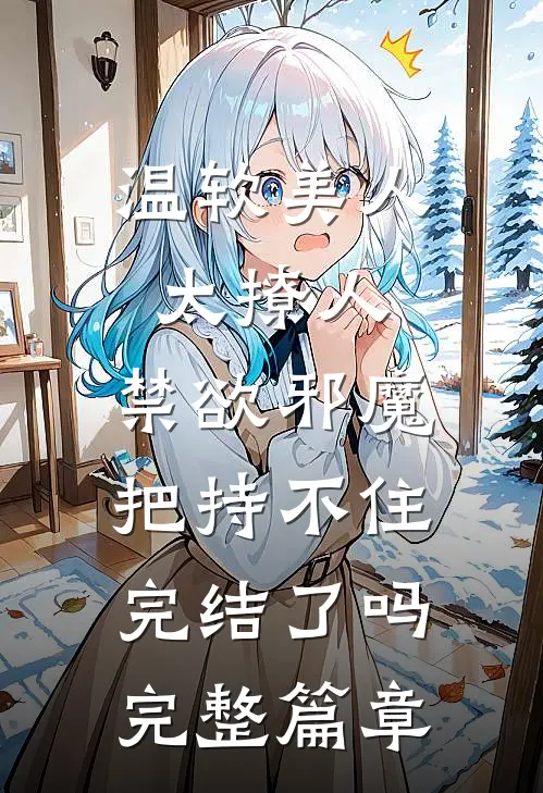 温软美人太撩人,禁欲邪魔把持不住完结了吗完整篇章