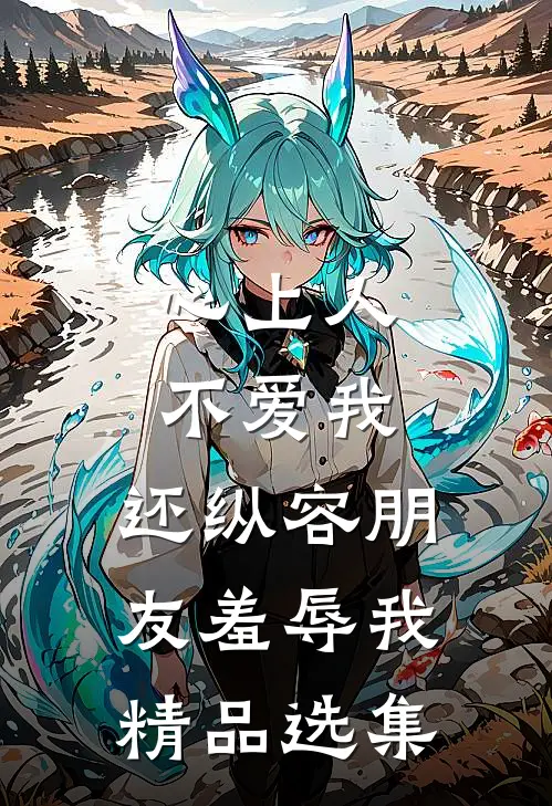 心上人不爱我，还纵容朋友羞辱我精品选集