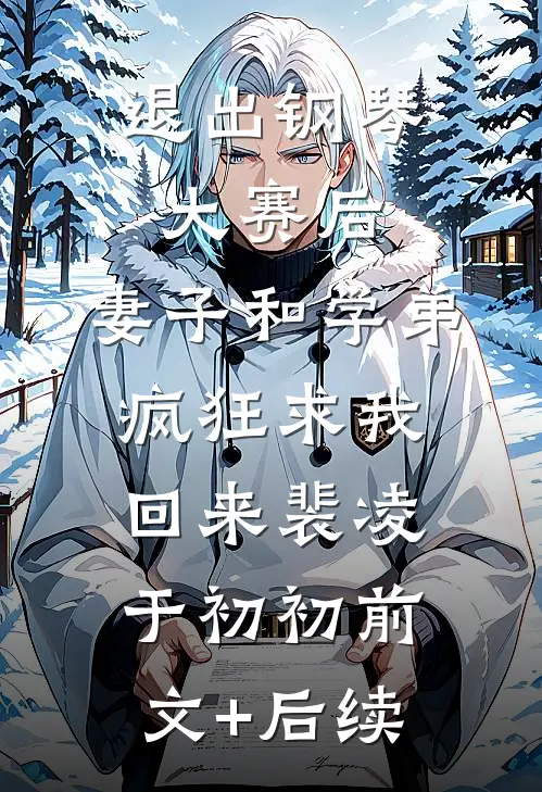 退出钢琴大赛后，妻子和学弟疯狂求我回来裴凌于初初前文+后续
