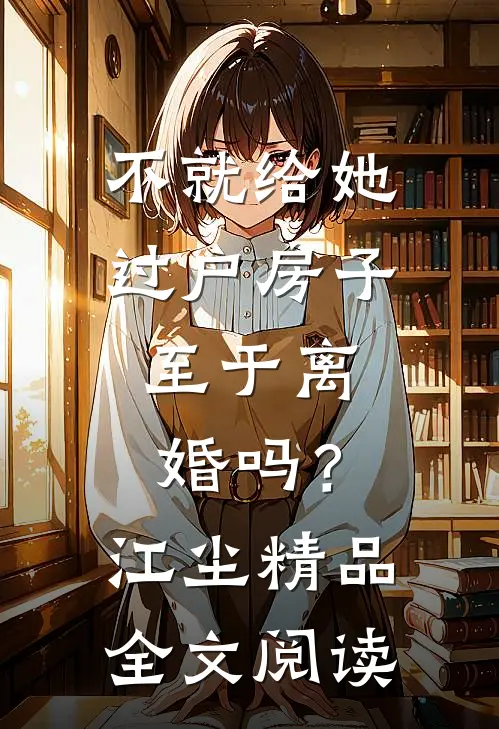 不就给她过户房子，至于离婚吗？江尘精品全文阅读