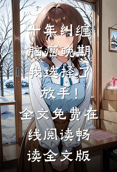 十年纠缠：脑癌晚期，我选择了放手！全文免费在线阅读畅读全文版
