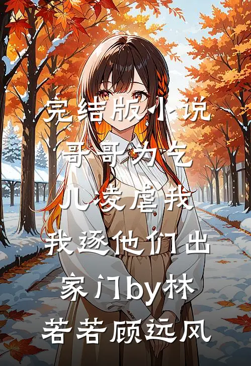 完结版小说哥哥为乞儿凌虐我，我逐他们出家门by林若若顾远风