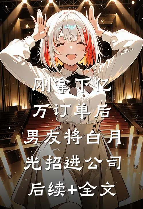 刚拿下亿万订单后，男友将白月光招进公司后续+全文