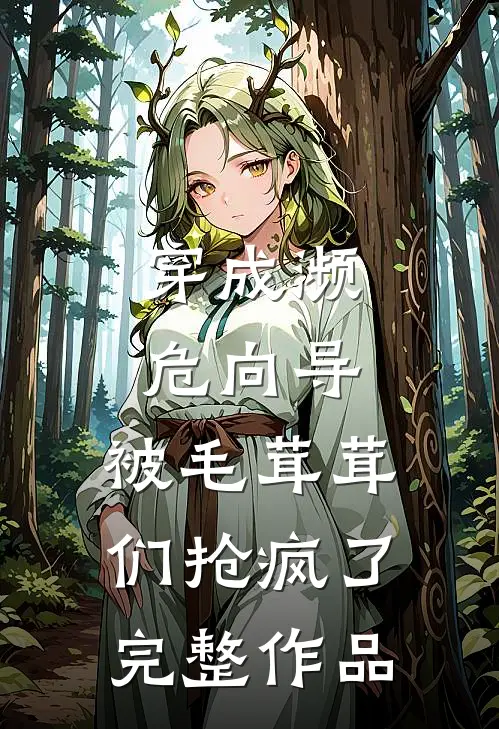 穿成濒危向导，被毛茸茸们抢疯了完整作品