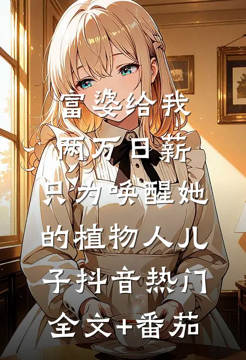 富婆给我两万日薪，只为唤醒她的植物人儿子抖音热门全文+番茄