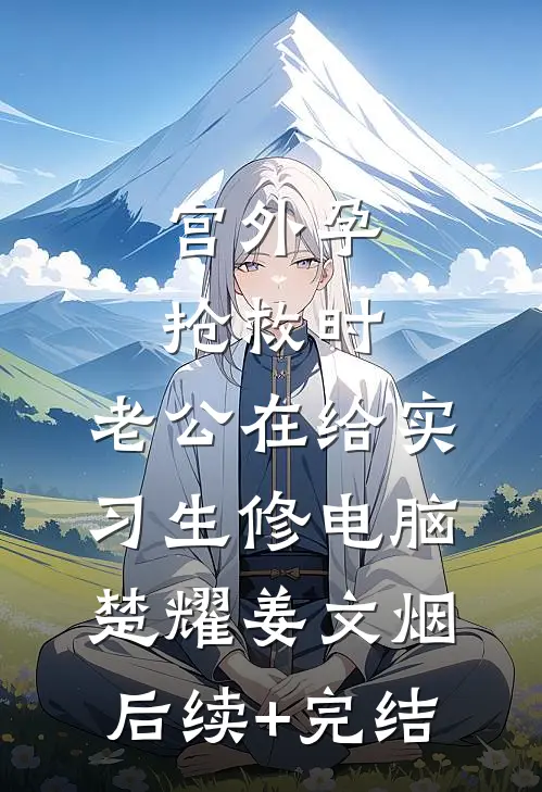 宫外孕抢救时，老公在给实习生修电脑楚耀姜文烟后续+完结