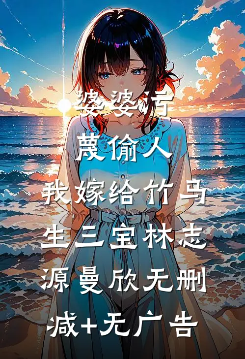 婆婆污蔑偷人，我嫁给竹马生三宝林志源曼欣无删减+无广告