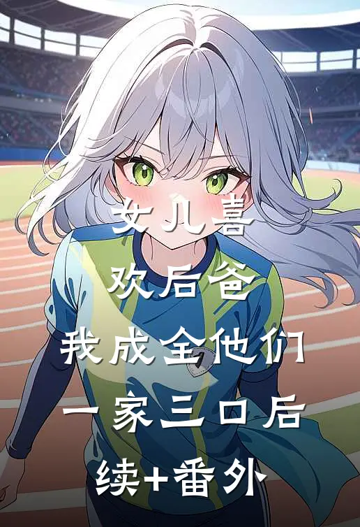 女儿喜欢后爸，我成全他们一家三口后续+番外