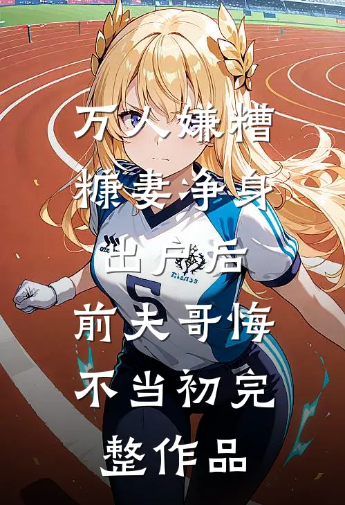 万人嫌糟糠妻净身出户后，前夫哥悔不当初完整作品