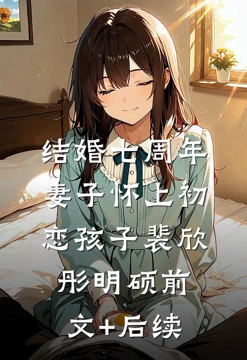 结婚七周年，妻子怀上初恋孩子裴欣彤明硕前文+后续