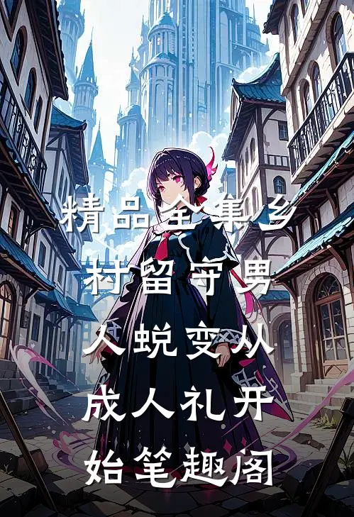 精品全集乡村留守男人蜕变从成人礼开始笔趣阁