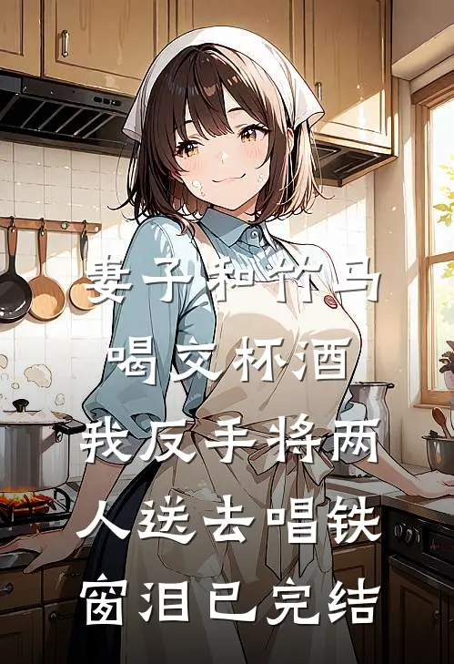 妻子和竹马喝交杯酒，我反手将两人送去唱铁窗泪已完结