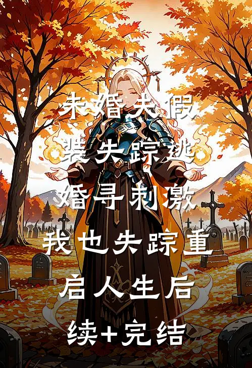 未婚夫假装失踪逃婚寻刺激，我也失踪重启人生后续+完结