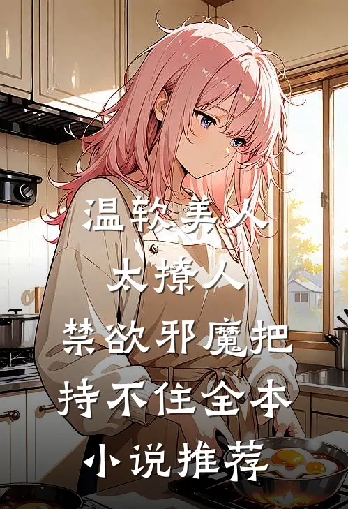 温软美人太撩人，禁欲邪魔把持不住全本小说推荐