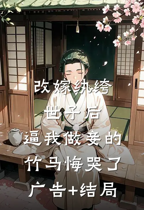 改嫁纨绔世子后，逼我做妾的竹马悔哭了广告+结局