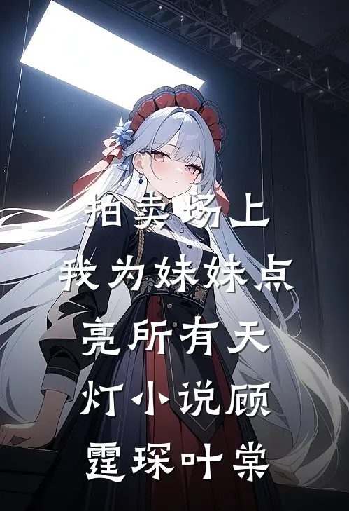 拍卖场上，我为妹妹点亮所有天灯小说顾霆琛叶棠