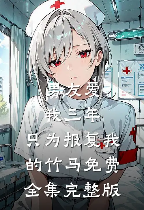 男友爱我三年，只为报复我的竹马免费全集完整版