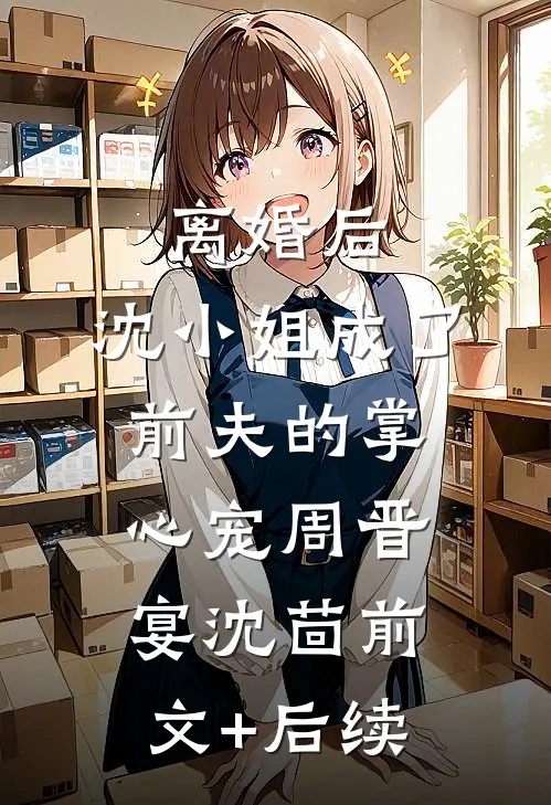 离婚后，沈小姐成了前夫的掌心宠周晋宴沈茴前文+后续