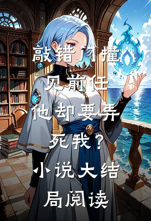 敲错门撞见前任，他却要弄死我？小说大结局阅读