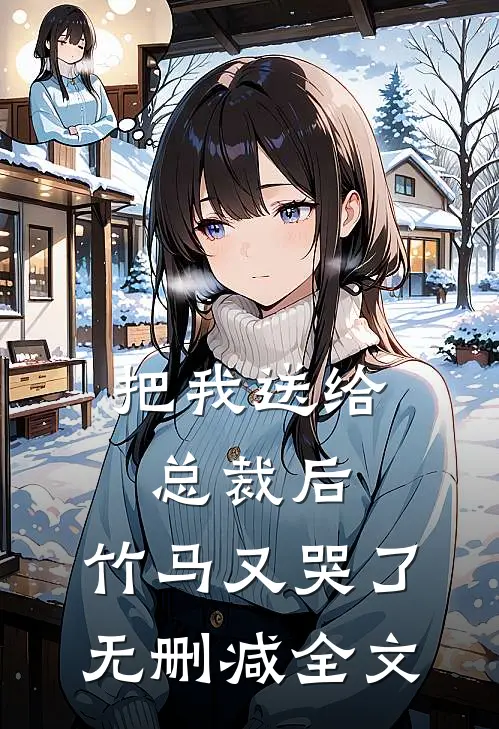 把我送给总裁后，竹马又哭了无删减全文