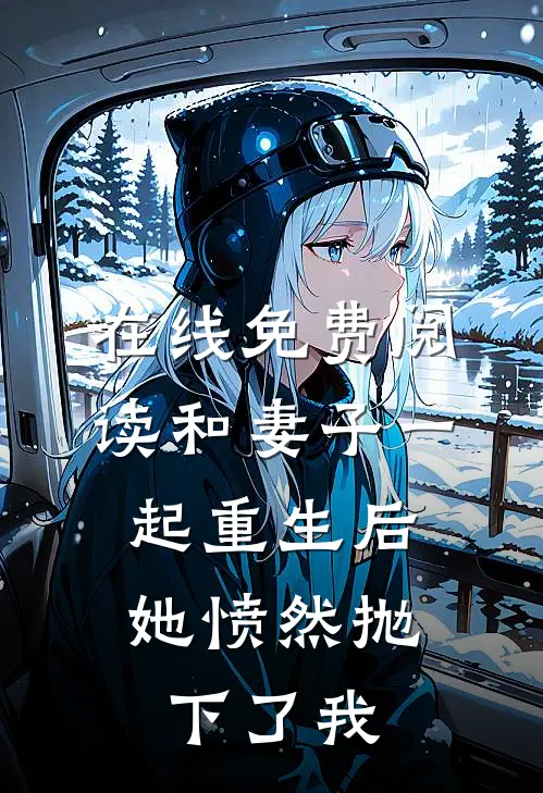 在线免费阅读和妻子一起重生后，她愤然抛下了我