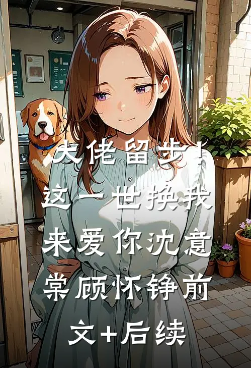 大佬留步！这一世换我来爱你沈意棠顾怀铮前文+后续