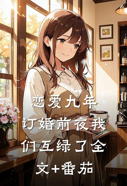 恋爱九年，订婚前夜我们互绿了全文+番茄