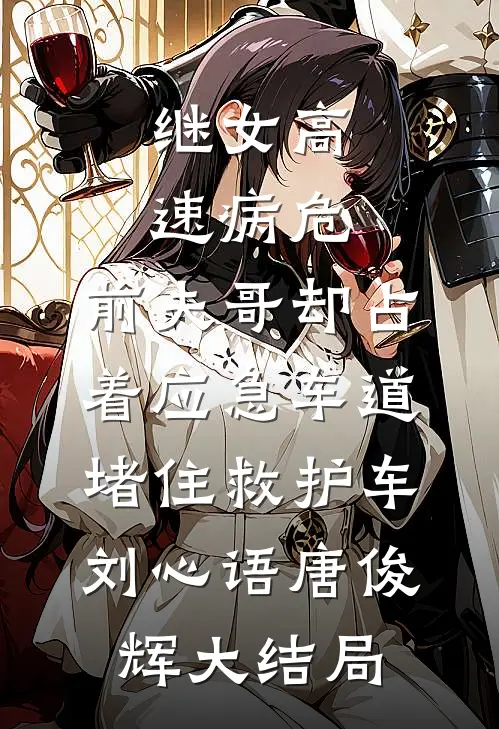 继女高速病危，前夫哥却占着应急车道堵住救护车刘心语唐俊辉大结局
