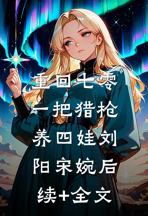 重回七零：一把猎枪养四娃刘阳宋婉后续+全文