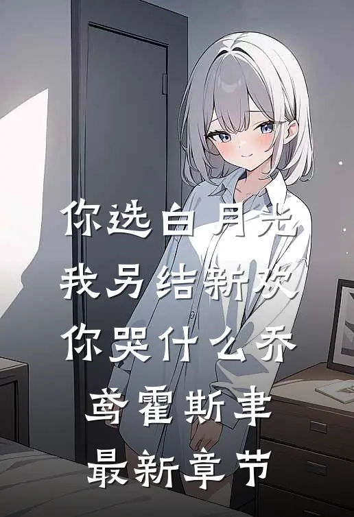 你选白月光，我另结新欢你哭什么乔鸢霍斯聿最新章节