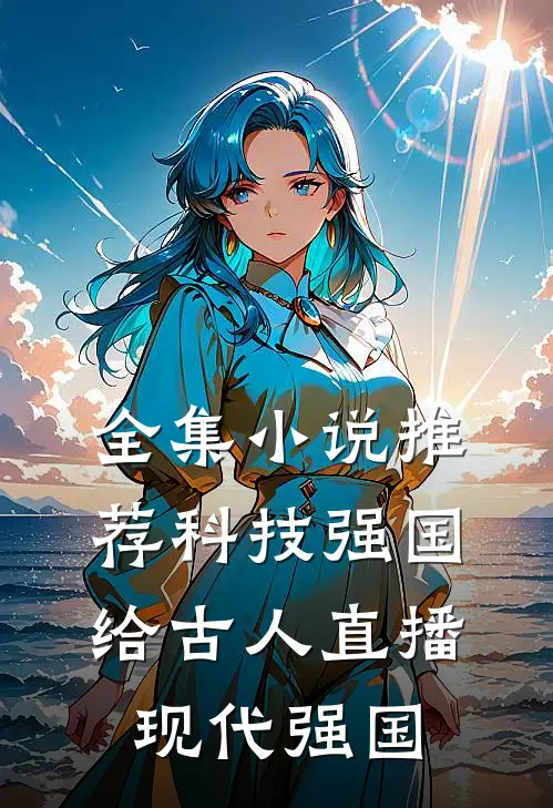全集小说推荐科技强国，给古人直播现代强国
