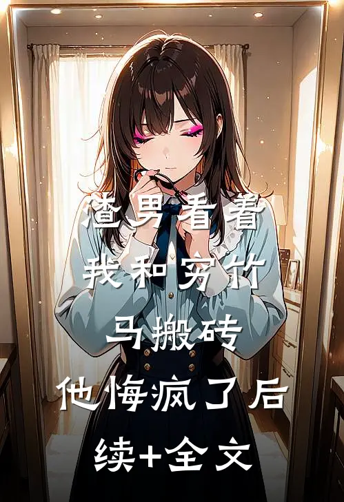 渣男看着我和穷竹马搬砖，他悔疯了后续+全文