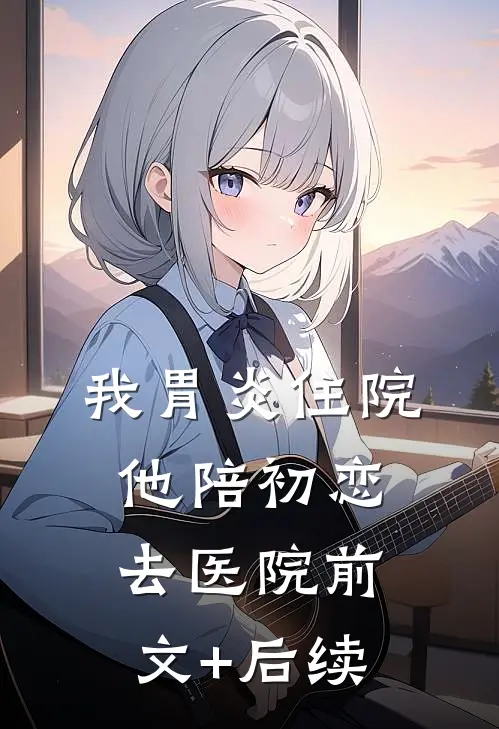我胃炎住院，他陪初恋去医院前文+后续