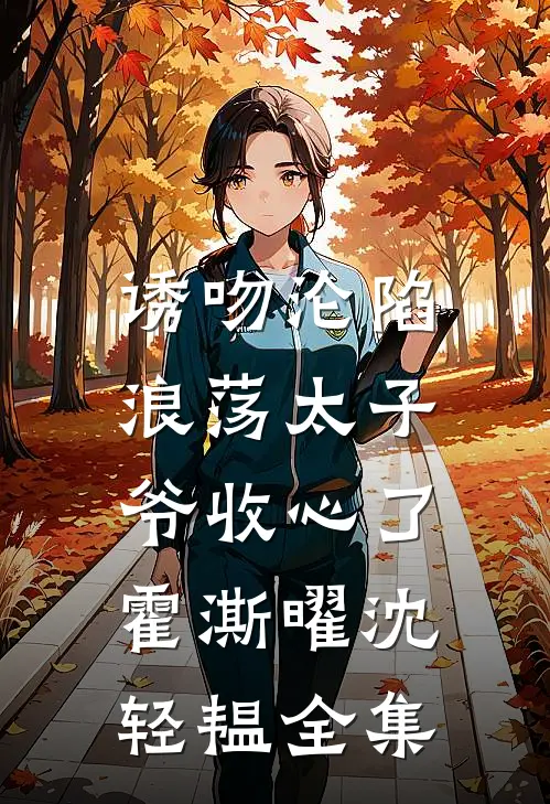诱吻沦陷，浪荡太子爷收心了霍澌曜沈轻韫全集