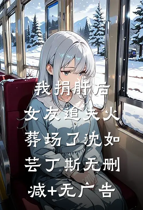 我捐肝后，女友追夫火葬场了沈如芸丁斯无删减+无广告