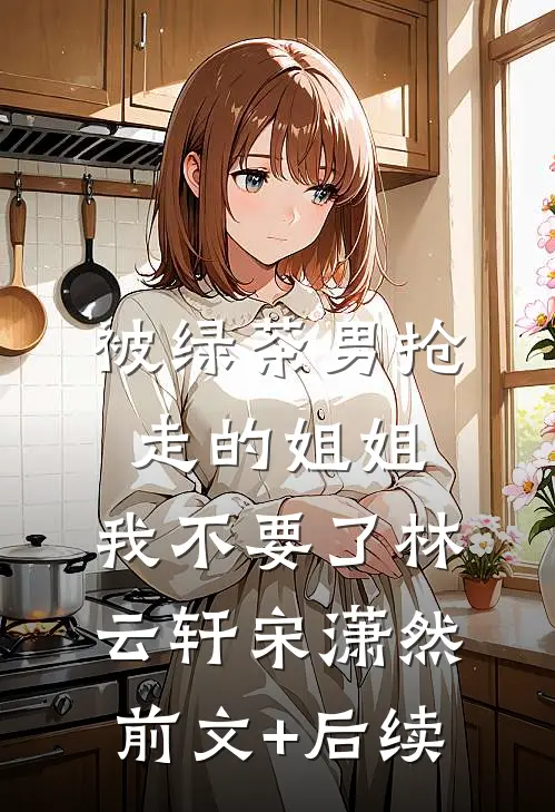 被绿茶男抢走的姐姐，我不要了林云轩宋潇然前文+后续