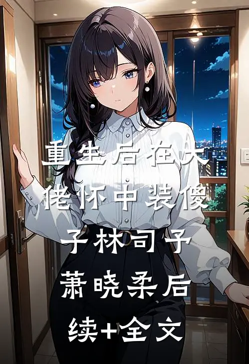 重生后在大佬怀中装傻子林司予萧晓柔后续+全文