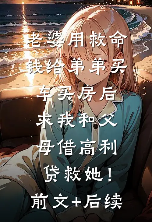 老婆用救命钱给弟弟买车买房后，求我和父母借高利贷救她！前文+后续