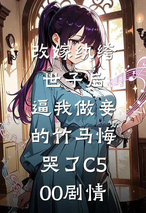 改嫁纨绔世子后，逼我做妾的竹马悔哭了C500剧情