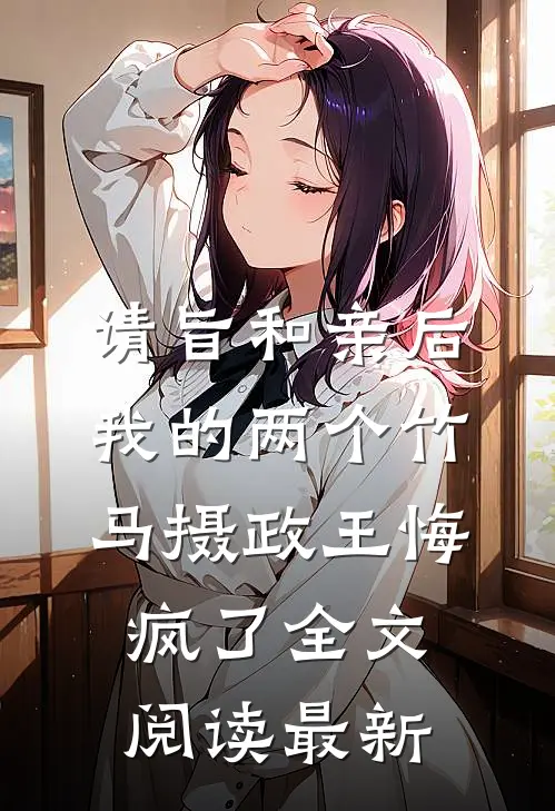 请旨和亲后，我的两个竹马摄政王悔疯了全文阅读最新