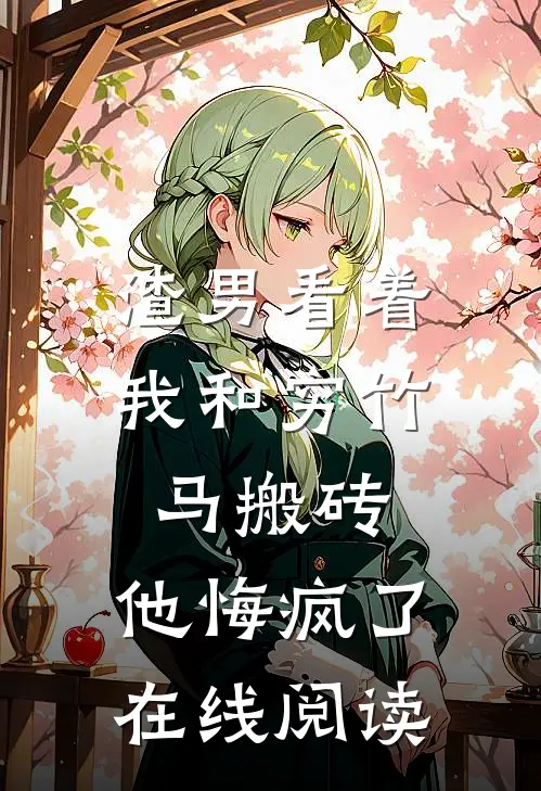 渣男看着我和穷竹马搬砖，他悔疯了在线阅读