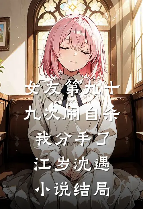 女友第九十九次闹自杀，我分手了江岁沈遇小说结局