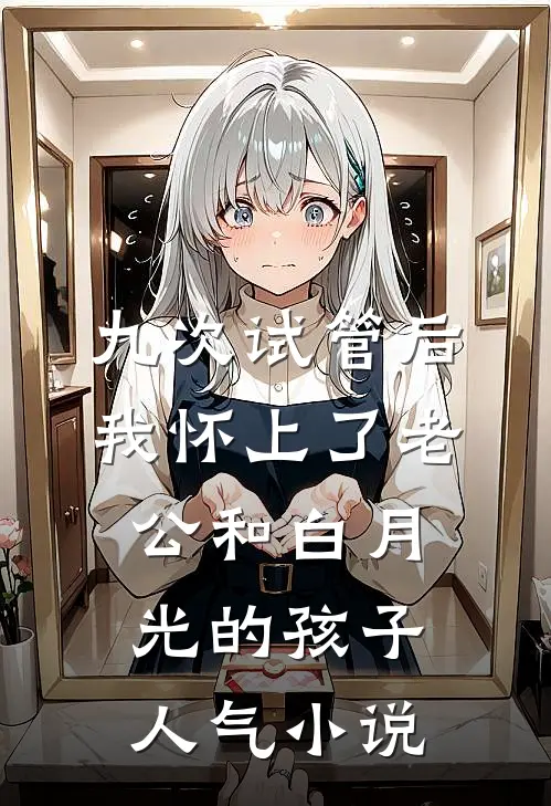 九次试管后，我怀上了老公和白月光的孩子人气小说