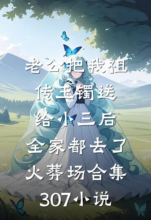 老公把我祖传玉镯送给小三后，全家都去了火葬场合集307小说