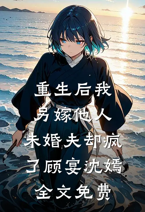 重生后我另嫁他人，未婚夫却疯了顾宴沈嫣全文免费