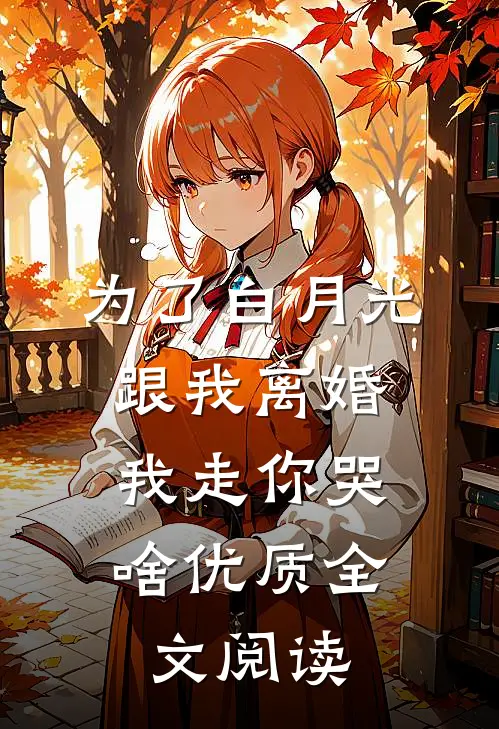 为了白月光跟我离婚，我走你哭啥优质全文阅读