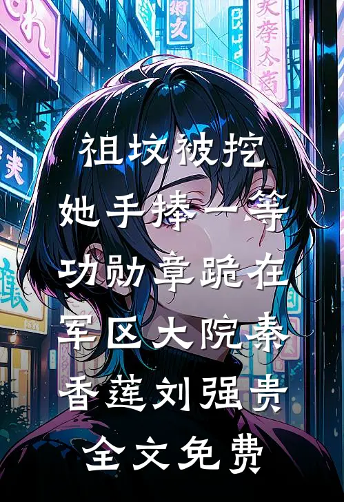 祖坟被挖，她手捧一等功勋章跪在军区大院秦香莲刘强贵全文免费