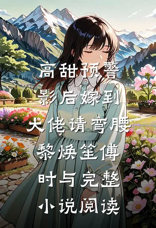 高甜预警：影后嫁到，大佬请弯腰黎焕笙傅时与完整小说阅读