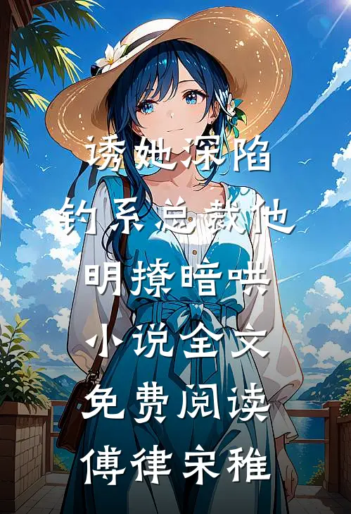 诱她深陷，钓系总裁他明撩暗哄小说全文免费阅读傅律宋稚