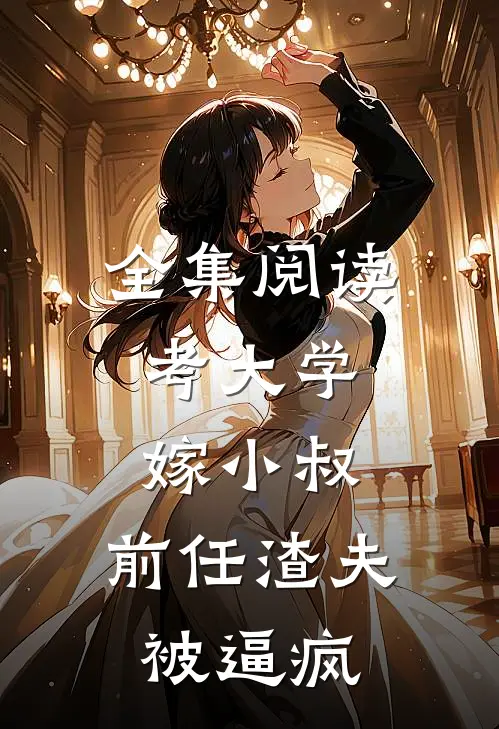 全集阅读考大学，嫁小叔，前任渣夫被逼疯